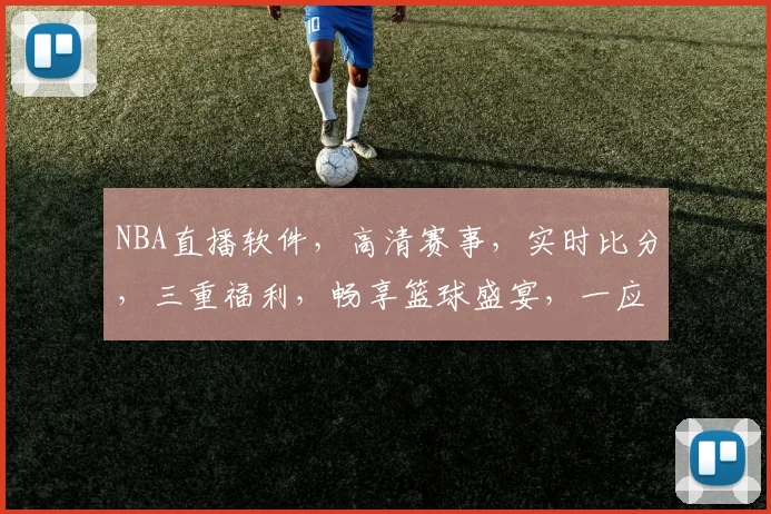 NBA直播软件，高清赛事，实时比分，三重福利，畅享篮球盛宴，一应俱全