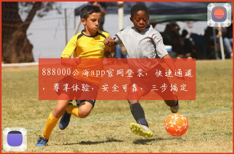 888000公海app官网登录，快速通道，尊享体验，安全可靠，三步搞定