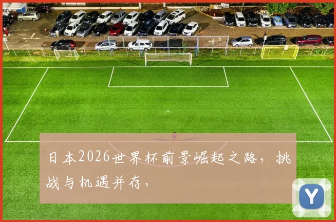 日本2026世界杯前景崛起之路，挑战与机遇并存，