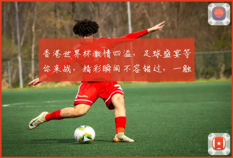 香港世界杯激情四溢，足球盛宴等你来战，精彩瞬间不容错过，一触即发