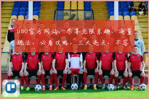 uno官方网站，尽享无限乐趣，海量玩法，必看攻略，三大亮点，不容错过