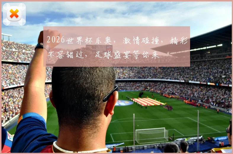 2026世界杯东奥，激情碰撞，精彩不容错过，足球盛宴等你来