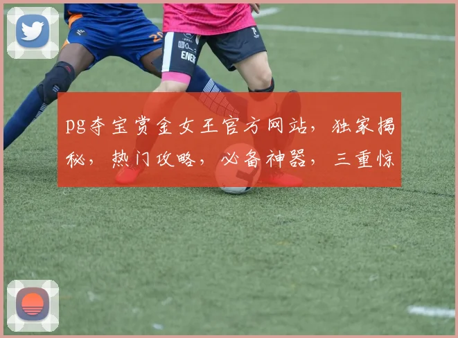 pg夺宝赏金女王官方网站，独家揭秘，热门攻略，必备神器，三重惊喜，不容错过