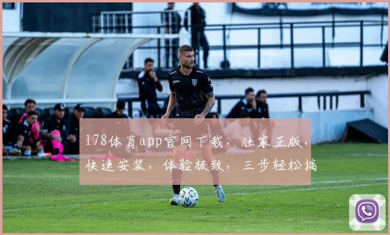 178体育app官网下载，独家正版，快速安装，体验极致，三步轻松搞定，不容错过