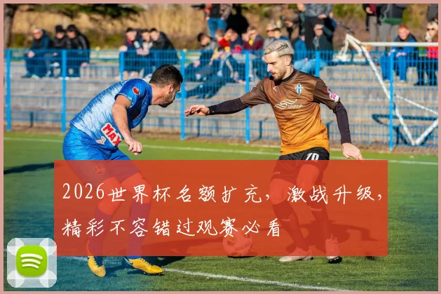 2026世界杯名额扩充，激战升级，精彩不容错过观赛必看