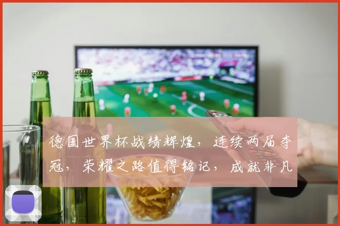 德国世界杯战绩辉煌，连续两届夺冠，荣耀之路值得铭记，成就非凡。