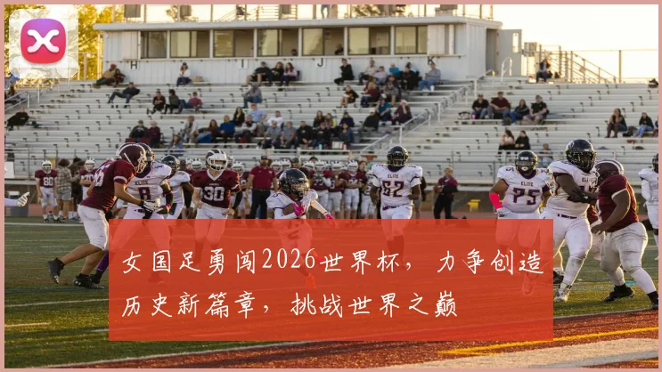女国足勇闯2026世界杯，力争创造历史新篇章，挑战世界之巅