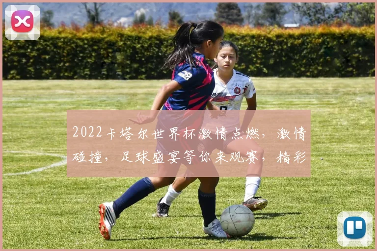 2022卡塔尔世界杯激情点燃，激情碰撞，足球盛宴等你来观赛，精彩不容错过