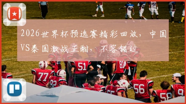 2026世界杯预选赛精彩回放，中国VS泰国激战正酣，不容错过