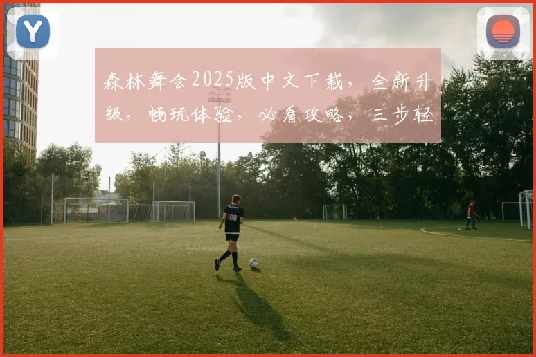 森林舞会2025版中文下载，全新升级，畅玩体验，必看攻略，三步轻松下载