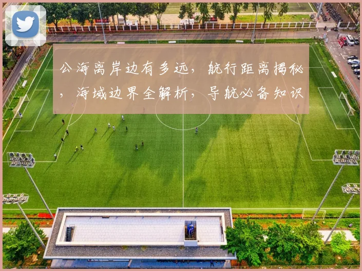 公海离岸边有多远，航行距离揭秘，海域边界全解析，导航必备知识三重奏