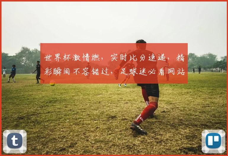 世界杯激情燃，实时比分速递，精彩瞬间不容错过，足球迷必看网站，一网打尽