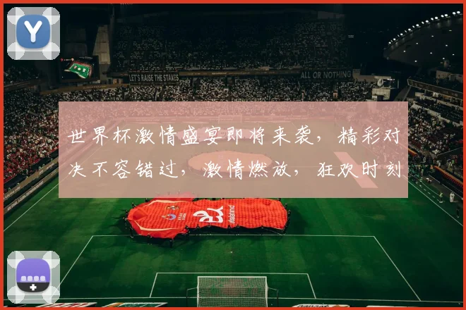世界杯激情盛宴即将来袭，精彩对决不容错过，激情燃放，狂欢时刻，你准备好了吗