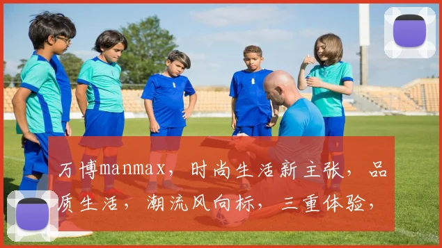 万博manmax，时尚生活新主张，品质生活，潮流风向标，三重体验，尽在其中。