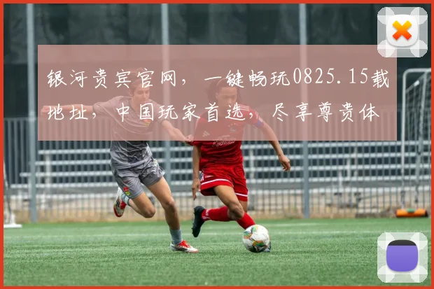 银河贵宾官网，一键畅玩0825.15载地址，中国玩家首选，尽享尊贵体验，三重惊喜，不容错过