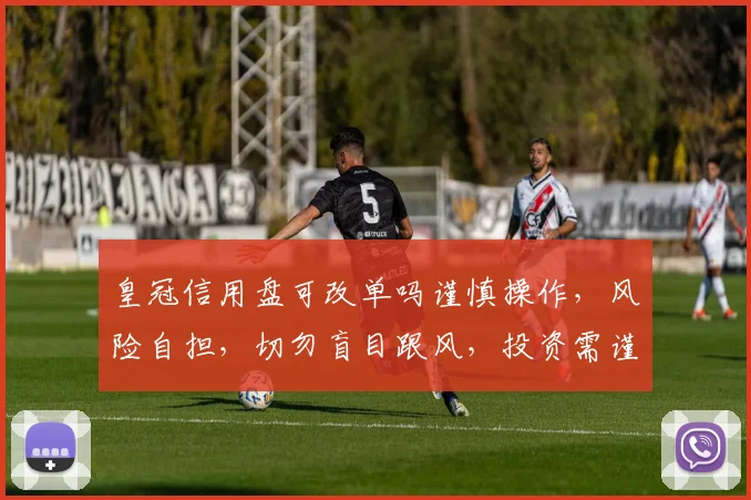 皇冠信用盘可改单吗谨慎操作，风险自担，切勿盲目跟风，投资需谨慎。