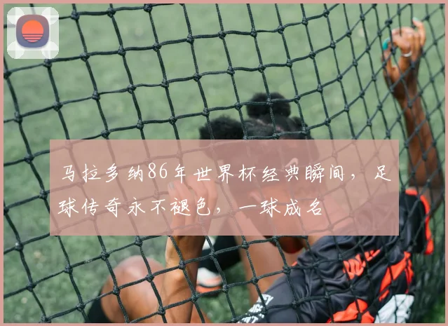 马拉多纳86年世界杯经典瞬间，足球传奇永不褪色，一球成名