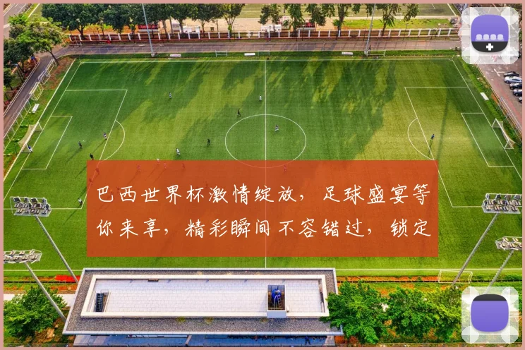 巴西世界杯激情绽放，足球盛宴等你来享，精彩瞬间不容错过，锁定每一场对决
