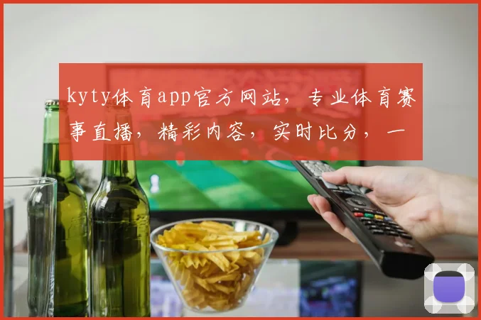 kyty体育app官方网站，专业体育赛事直播，精彩内容，实时比分，一键关注，尽在kyty体育