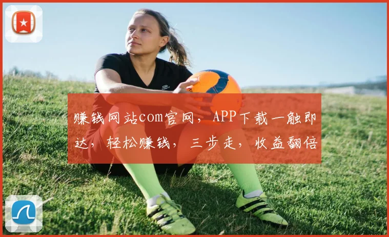 赚钱网站com官网，APP下载一触即达，轻松赚钱，三步走，收益翻倍，快来体验