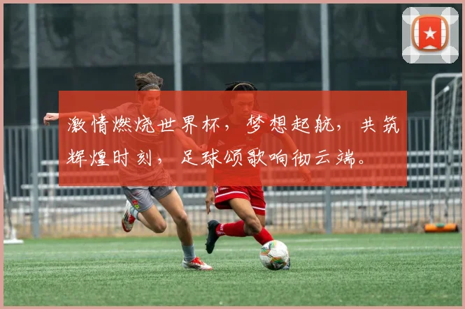 激情燃烧世界杯，梦想起航，共筑辉煌时刻，足球颂歌响彻云端。