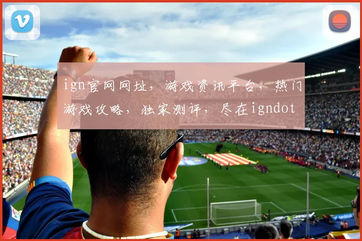 ign官网网址，游戏资讯平台，热门游戏攻略，独家测评，尽在igndotcom