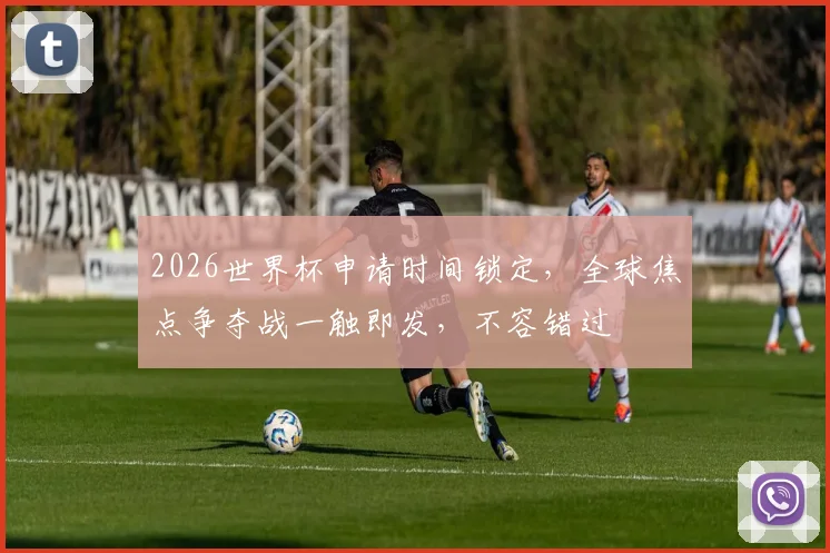 2026世界杯申请时间锁定，全球焦点争夺战一触即发，不容错过